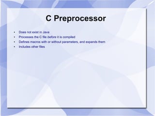 C Preprocessor
● Does not exist in Java
● Processes the C file before it is compiled
● Defines macros with or without parameters, and expands them
● Includes other files
 
