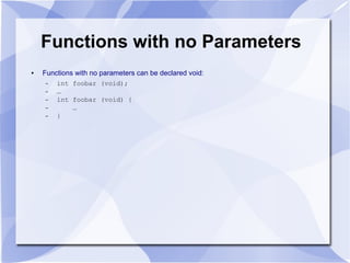 Functions with no Parameters
● Functions with no parameters can be declared void:
– int foobar (void);
– …
– int foobar (void) {
– …
– }
 