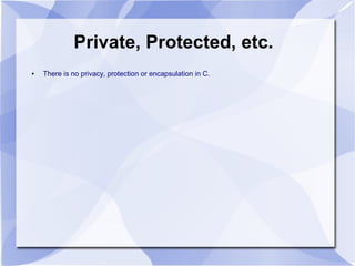 Private, Protected, etc.
● There is no privacy, protection or encapsulation in C.
 
