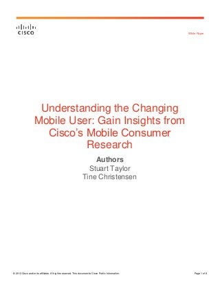 White Paper

Understanding the Changing
Mobile User: Gain Insights from
Cisco’s Mobile Consumer
Research
Authors
Stuart Taylor
Tine Christensen

© 2013 Cisco and/or its affiliates. All rights reserved. This document is Cisco Public Information.

Page 1 of 8

 