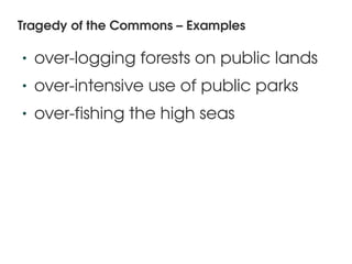 Tragedy of the Commons – Examples

    •   over­logging forests on public lands 
    •   over­intensive use of public parks
    •   over­fishing the high seas 




                           
 