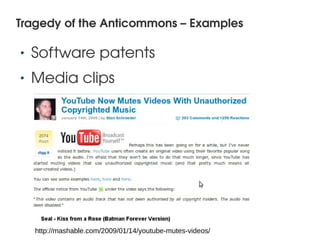 Tragedy of the Anticommons – Examples

    •   Software patents
    •   Media clips




                                             
        http://mashable.com/2009/01/14/youtube-mutes-videos/
 