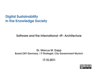 Digital Sustainability
in the Knowledge Society 



      Software and the international »IP« Architecture




                       Dr. Marcus M. Dapp
     Board OKF Germany / IT Strategist, City Government Munich

                            17.10.2011
 