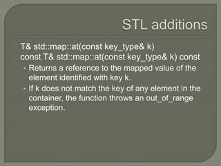 T& std::map::at(const key_type& k) 
const T& std::map::at(const key_type& k) const 
• Returns a reference to the mapped value of the 
element identified with key k. 
• If k does not match the key of any element in the 
container, the function throws an out_of_range 
exception. 
 