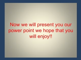 Now we will present you our
power point we hope that you
will enjoy!!
 