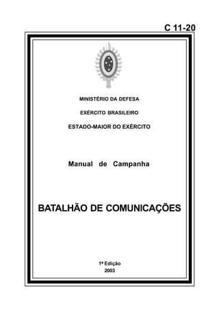 1ª Edição 
2003 
C 11-20 
MINISTÉRIO DA DEFESA 
EXÉRCITO BRASILEIRO 
ESTADO-MAIOR DO EXÉRCITO 
Manual de Campanha 
BATALHÃO DE COMUNICAÇÕES 
å 
 