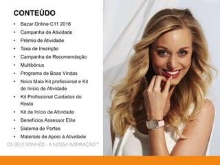 CONTEÚDO
• Bazar Online C11 2016
• Campanha de Atividade
• Prémio de Atividade
• Taxa de Inscrição
• Campanha de Recomendação
• Multibónus
• Programa de Boas Vindas
• Nova Mala Kit profissional e Kit
de Início de Atividade
• Kit Profissional Cuidados do
Rosto
• Kit de Início de Atividade
• Benefícios Assessor Elite
• Sistema de Portes
• Materiais de Apoio à Atividade
 