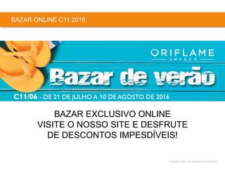 Copyright ©2015 by Oriflame Cosmetics SA
BAZAR ONLINE C11 2016
BAZAR EXCLUSIVO ONLINE
VISITE O NOSSO SITE E DESFRUTE
DE DESCONTOS IMPESDÍVEIS!
 