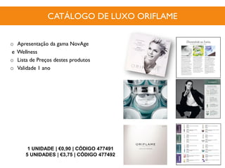 CATÁLOGO DE LUXO ORIFLAME
1 UNIDADE | €0,90 | CÓDIGO 477491
5 UNIDADES | €3,75 | CÓDIGO 477492
o Apresentação da gama NovAge
e Wellness
o Lista de Preços destes produtos
o Validade 1 ano
 
