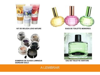 A LEMBRAR
KIT DE BELEZA LOVE NATURE
SOMBRAS DE OLHOS LUMINOUS
GIORDANI GOLS
EAUS DE TOILETTE MEMORIES
EAU DE TOILETTE VENTURE
 