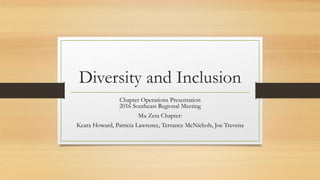 Diversity and Inclusion
Chapter Operations Presentation
2016 Southeast Regional Meeting
Mu Zeta Chapter:
Keara Howard, Patricia Lawrence, Terrance McNichols, Joe Trevena
 