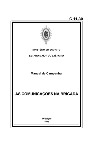 2ª Edição 
1998 
C 11-30 
MINISTÉRIO DO EXÉRCITO 
ESTADO-MAIOR DO EXÉRCITO 
Manual de Campanha 
AS COMUNICAÇÕES NA BRIGADA 
å 
 