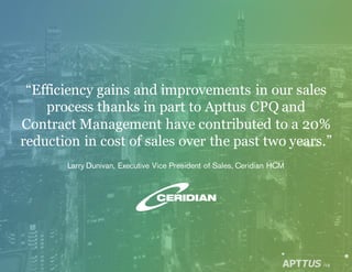“Efficiency gains and improvements in our sales
process thanks in part to Apttus CPQ and
Contract Management have contributed to a 20%
reduction in cost of sales over the past two years.”
Larry Dunivan, Executive Vice President of Sales, Ceridian HCM
/16
 
