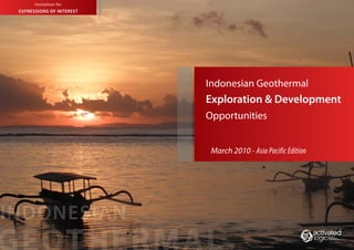 Indonesian Geothermal
Exploration & Development Opportunities 1
Commercial in Confidence
Not to be Distributed
March 2010
Asia Pacific Edition
EXPRESSIONS OF INTEREST
Invitation for
Indonesian Geothermal
Exploration & Development
Opportunities
INDONESIAN
March 2010 - Asia Pacific Edition
TM
 