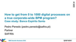 How to get from 0 to 1000 digital processes on
a true corporate-wide BPM program?
Case study: Banco Espírito Santo

Pedro Penedo (pedro.penedo@safira.pt)
Partner
SAFIRA
 