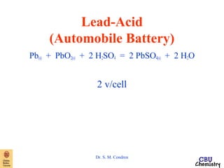 Lead-Acid 
(Automobile Battery) 
Pb(s) + PbO2(s) + 2 H2SO4 = 2 PbSO4(s) + 2 H2O 
2 v/cell 
Dr. S. M. Condren 
 