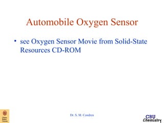 Automobile Oxygen Sensor 
• see Oxygen Sensor Movie from Solid-State 
Resources CD-ROM 
Dr. S. M. Condren 
 