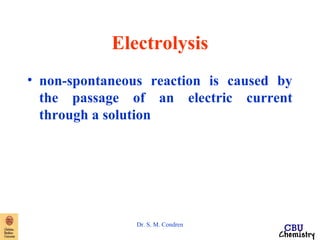 Electrolysis 
• non-spontaneous reaction is caused by 
the passage of an electric current 
through a solution 
Dr. S. M. Condren 
 