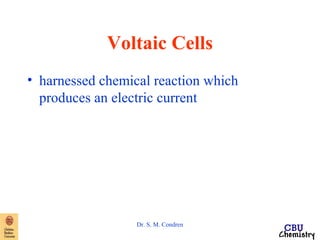 Voltaic Cells 
• harnessed chemical reaction which 
produces an electric current 
Dr. S. M. Condren 
 