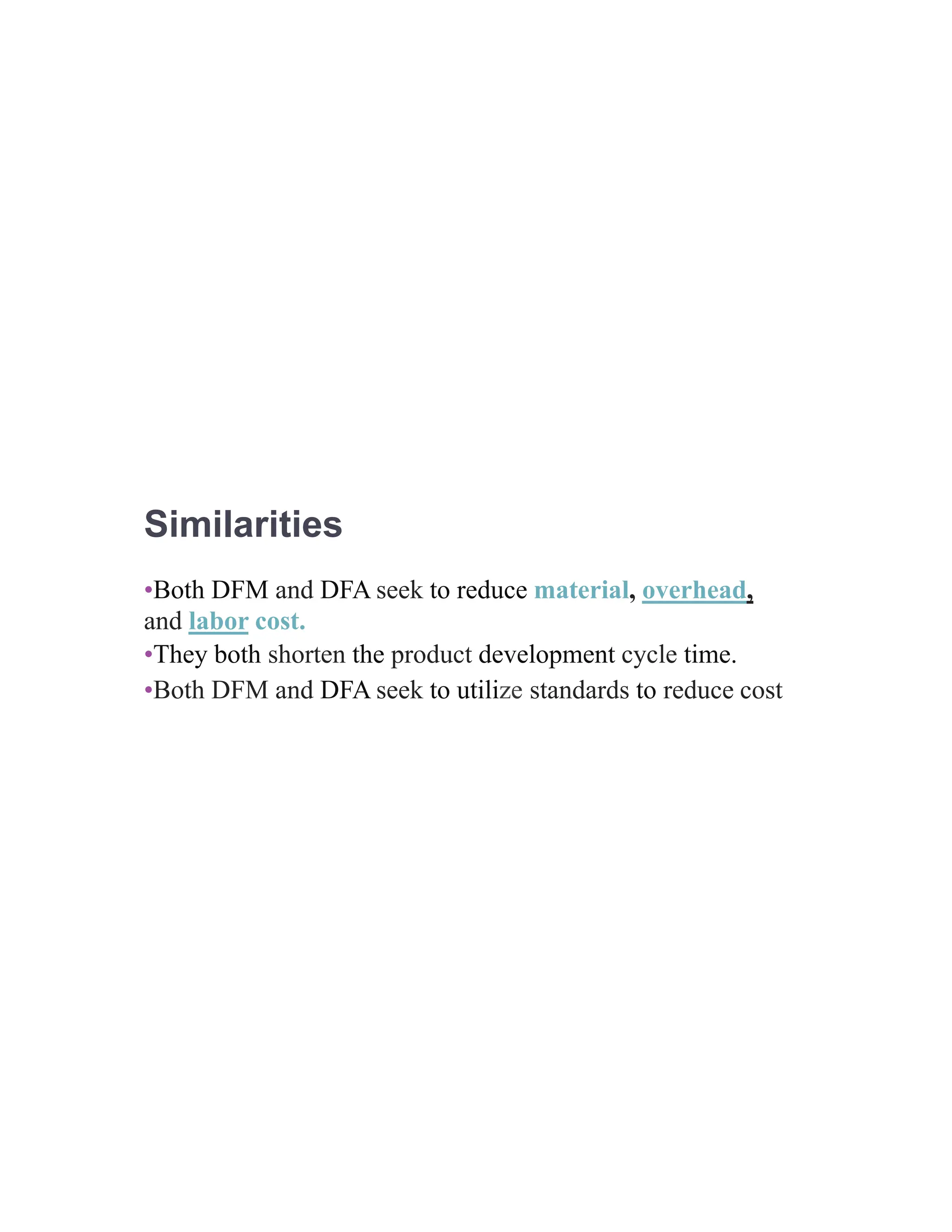 Similarities
•Both DFM and DFA seek to reduce material, overhead,
and labor cost.
•They both shorten the product development cycle time.
•Both DFM and DFA seek to utilize standards to reduce cost
 