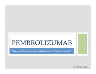 PEMBROLIZUMAB
“Treatment of melanoma has never been this promising”
By: Patwant Dhillon
 