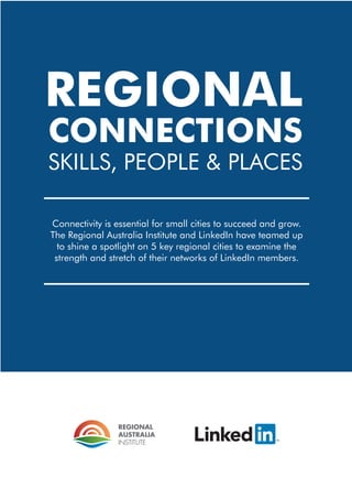 COVER PAGE
Intro paragraph
Connectivity is essential for small cities to succeed and grow.
The Regional Australia Institute and LinkedIn have teamed up
to shine a spotlight on 5 key regional cities to examine the
strength and stretch of their networks of LinkedIn members.
REGIONAL
CONNECTIONS
SKILLS, PEOPLE & PLACES
 