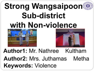 Strong Wangsaipoon
Sub-district
with Non-violence
Author1: Mr. Nathree Kultham
Author2: Mrs. Juthamas Metha
Keywords: Violence
 