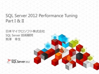 SQL Server 2012 Performance Tuning
Part I & II
日本マイクロソフト株式会社
SQL Server 技術顧問
熊澤 幸生
 