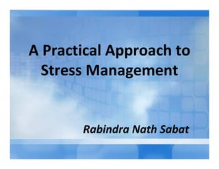 A Practical Approach to
Stress Management
Rabindra Nath Sabat
 