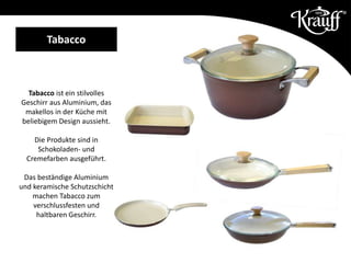 Tabacco
Tabacco ist ein stilvolles
Geschirr aus Aluminium, das
makellos in der Küche mit
beliebigem Design aussieht.
Die Produkte sind in
Schokoladen- und
Cremefarben ausgeführt.
Das beständige Aluminium
und keramische Schutzschicht
machen Tabacco zum
verschlussfesten und
haltbaren Geschirr.
 