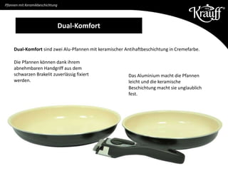 Pfannen mit Keramikbeschichtung
Dual-Komfort
Dual-Komfort sind zwei Alu-Pfannen mit keramischer Antihaftbeschichtung in Cremefarbe.
Das Aluminium macht die Pfannen
leicht und die keramische
Beschichtung macht sie unglaublich
fest.
Die Pfannen können dank ihrem
abnehmbaren Handgriff aus dem
schwarzen Brakelit zuverlässig fixiert
werden.
 