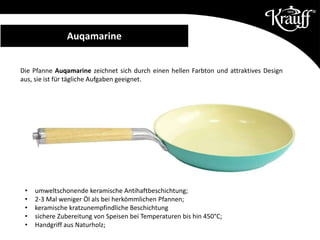 Die Pfanne Auqamarine zeichnet sich durch einen hellen Farbton und attraktives Design
aus, sie ist für tägliche Aufgaben geeignet.
• umweltschonende keramische Antihaftbeschichtung;
• 2-3 Mal weniger Öl als bei herkömmlichen Pfannen;
• keramische kratzunempfindliche Beschichtung
• sichere Zubereitung von Speisen bei Temperaturen bis hin 450°C;
• Handgriff aus Naturholz;
Auqamarine
 