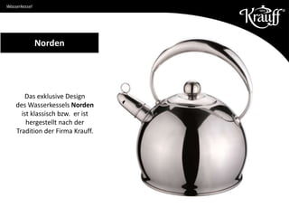 Das exklusive Design
des Wasserkessels Norden
ist klassisch bzw. er ist
hergestellt nach der
Tradition der Firma Krauff.
Norden
Wasserkessel
 