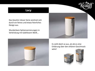 Das Geschirr dieser Serie zeichnet sich
durch ein feines und etwas feierliches
Design aus.
Wunderbare Spitzenverzierungen in
Verbindung mit tadellosem Weiß...
Lacy
Es sieht doch so aus, als ob es eine
Erklärung über den elitären Geschmack
wäre!
 