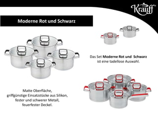 Moderne Rot und Schwarz
Matte Oberfläche,
griffgünstige Einsatzstücke aus Silikon,
fester und schwerer Metall,
feuerfester Deckel.
Das Set Moderne Rot und Schwarz
ist eine tadellose Auswahl.
 