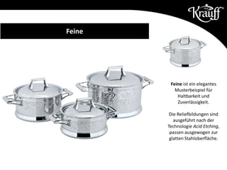 Feine ist ein elegantes
Musterbeispiel für
Haltbarkeit und
Zuverlässigkeit.
Die Reliefbildungen sind
ausgeführt nach der
Technologie Acid Etching,
passen ausgewogen zur
glatten Stahloberfläche.
Feine
 