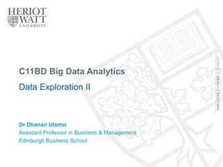 C11BD Big Data Analytics
Data Exploration II
Dr Dhanan Utomo
Assistant Professor in Business & Management
Edinburgh Business School
 