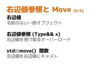右辺値参照と Move [5/5]
右辺値
名前のない一時オブジェクト
右辺値参照 (Type&& x)
右辺値を受け取るオーバーロード
std::move() 関数
左辺値を右辺値にキャスト
 
