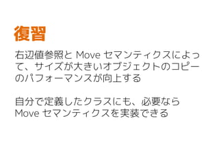 右辺値参照と Move セマンティクスによっ
て、サイズが大きいオブジェクトのコピー
のパフォーマンスが向上する
自分で定義したクラスにも、必要なら
Move セマンティクスを実装できる
復習
 