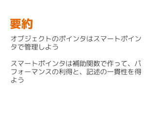 オブジェクトのポインタはスマートポイン
タで管理しよう
スマートポインタは補助関数で作って、パ
フォーマンスの利得と、記述の一貫性を得
よう
要約
 