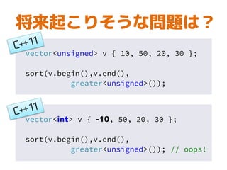 将来起こりそうな問題は？
vector<unsigned> v { 10, 50, 20, 30 };
sort(v.begin(),v.end(),
greater<unsigned>());
vector<int> v { -10, 50, 20, 30 };
sort(v.begin(),v.end(),
greater<unsigned>()); // oops!
 