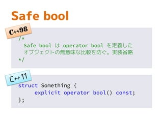 Safe bool
/*
Safe bool は operator bool を定義した
オブジェクトの無意味な比較を防ぐ。実装省略
*/
struct Something {
explicit operator bool() const;
};
 