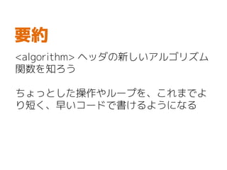 <algorithm> ヘッダの新しいアルゴリズム
関数を知ろう
ちょっとした操作やループを、これまでよ
り短く、早いコードで書けるようになる
要約
 