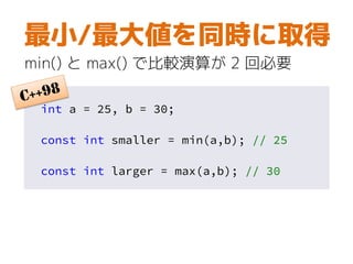 int a = 25, b = 30;
const int smaller = min(a,b); // 25
const int larger = max(a,b); // 30
最小/最大値を同時に取得
min() と max() で比較演算が 2 回必要
 