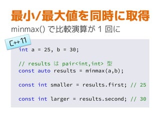 int a = 25, b = 30;
// results は pair<int,int> 型
const auto results = minmax(a,b);
const int smaller = results.first; // 25
const int larger = results.second; // 30
最小/最大値を同時に取得
minmax() で比較演算が 1 回に
 