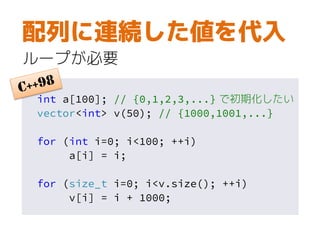 int a[100]; // {0,1,2,3,...} で初期化したい
vector<int> v(50); // {1000,1001,...}
for (int i=0; i<100; ++i)
a[i] = i;
for (size_t i=0; i<v.size(); ++i)
v[i] = i + 1000;
配列に連続した値を代入
ループが必要
 