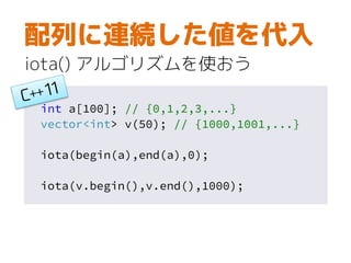 int a[100]; // {0,1,2,3,...}
vector<int> v(50); // {1000,1001,...}
iota(begin(a),end(a),0);
iota(v.begin(),v.end(),1000);
配列に連続した値を代入
iota() アルゴリズムを使おう
 