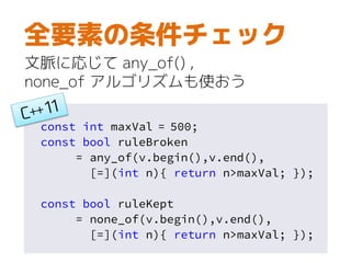 const int maxVal = 500;
const bool ruleBroken
= any_of(v.begin(),v.end(),
[=](int n){ return n>maxVal; });
const bool ruleKept
= none_of(v.begin(),v.end(),
[=](int n){ return n>maxVal; });
全要素の条件チェック
文脈に応じて any_of() ,
none_of アルゴリズムも使おう
 