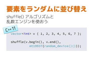 vector<int> v { 1, 2, 3, 4, 5, 6, 7 };
shuffle(v.begin(), v.end(),
mt19937(random_device()()));
要素をランダムに並び替え
shuffle() アルゴリズムと
乱数エンジンを使おう
 