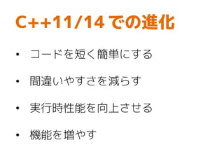 C++11/14 での進化
• コードを短く簡単にする
• 間違いやすさを減らす
• 実行時性能を向上させる
• 機能を増やす
 
